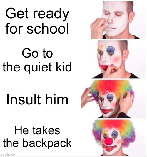 Oh no | Get ready for school; Go to the quiet kid; Insult him; He takes the backpack | image tagged in memes,clown applying makeup | made w/ Imgflip meme maker