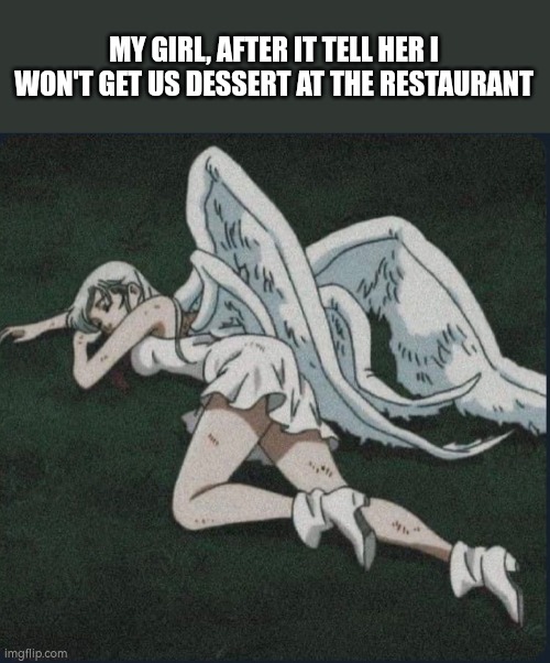 No dessert | MY GIRL, AFTER IT TELL HER I WON'T GET US DESSERT AT THE RESTAURANT | image tagged in angel,dessert | made w/ Imgflip meme maker