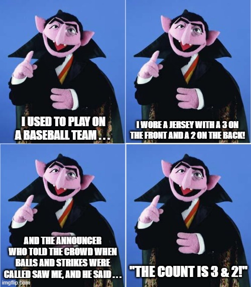 The Count Bad Baseball Pun | I WORE A JERSEY WITH A 3 ON THE FRONT AND A 2 ON THE BACK! I USED TO PLAY ON A BASEBALL TEAM . . . AND THE ANNOUNCER WHO TOLD THE CROWD WHEN BALLS AND STRIKES WERE CALLED SAW ME, AND HE SAID . . . "THE COUNT IS 3 & 2!" | image tagged in the count,3 and 2,baseball,balls and strikes | made w/ Imgflip meme maker