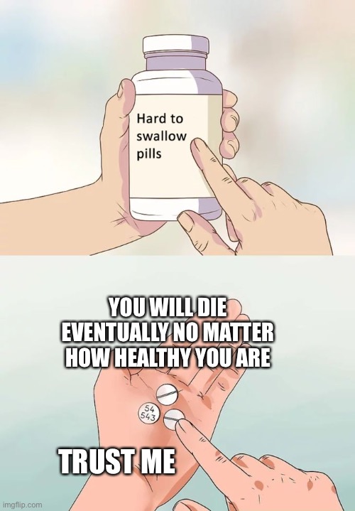 Noooo | YOU WILL DIE EVENTUALLY NO MATTER HOW HEALTHY YOU ARE; TRUST ME | image tagged in memes,hard to swallow pills | made w/ Imgflip meme maker