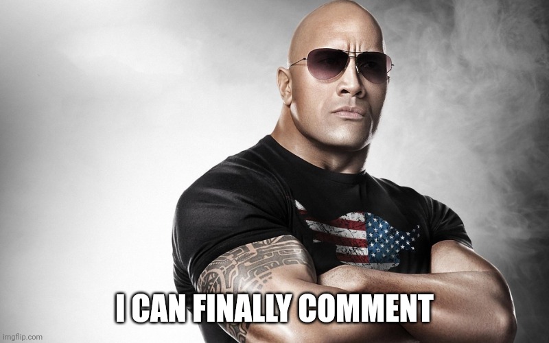 BAN'S OVER BOIS | I CAN FINALLY COMMENT | image tagged in dwayne johnson | made w/ Imgflip meme maker