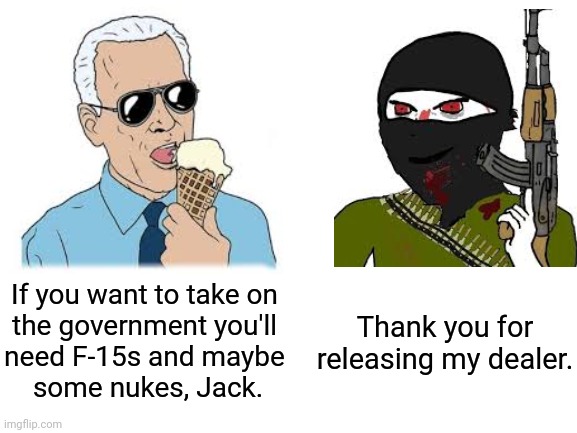 Hashtag Biden wins | If you want to take on 
the government you'll 
need F-15s and maybe 
some nukes, Jack. Thank you for releasing my dealer. | made w/ Imgflip meme maker