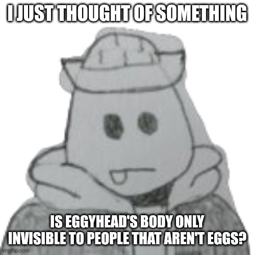 Eggyhead 2 | I JUST THOUGHT OF SOMETHING; IS EGGYHEAD'S BODY ONLY INVISIBLE TO PEOPLE THAT AREN'T EGGS? | image tagged in eggyhead 2 | made w/ Imgflip meme maker