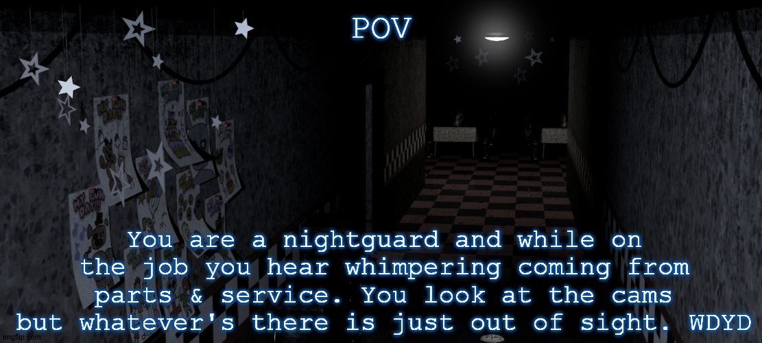 FNAF Roleplay time! | POV; You are a nightguard and while on the job you hear whimpering coming from parts & service. You look at the cams but whatever's there is just out of sight. WDYD | image tagged in fnaf foxy's hallway,roleplaying,fnaf,five nights at freddy's | made w/ Imgflip meme maker
