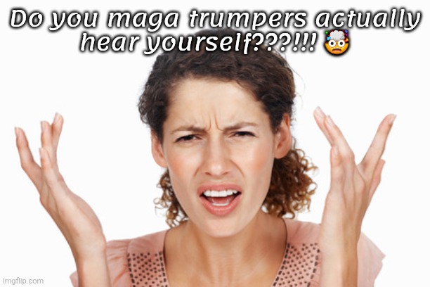 Delusional trumpers | Do you maga trumpers actually
hear yourself???!!! 🤯 | image tagged in indignant,trump,blow my mind | made w/ Imgflip meme maker