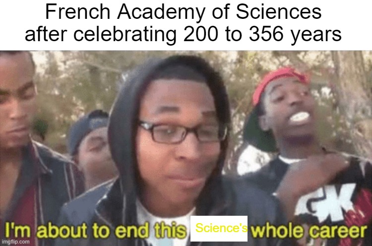 French Academy of Sciences after 200 to 356 years that day | French Academy of Sciences after celebrating 200 to 356 years; Science's | image tagged in i m about to ruin this man s whole career,memes | made w/ Imgflip meme maker