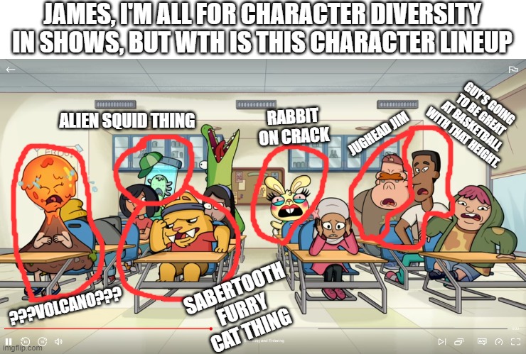 I know I'm late, but Oddballs on Netflix was... uhh... something. | JAMES, I'M ALL FOR CHARACTER DIVERSITY IN SHOWS, BUT WTH IS THIS CHARACTER LINEUP; ALIEN SQUID THING; GUY'S GOING TO BE GREAT AT BASKETBALL WITH THAT HEIGHT. RABBIT ON CRACK; JUGHEAD JIM; ???VOLCANO??? SABERTOOTH FURRY CAT THING | image tagged in memes,funny,wth,theodd1sout,oddballs,netflix | made w/ Imgflip meme maker