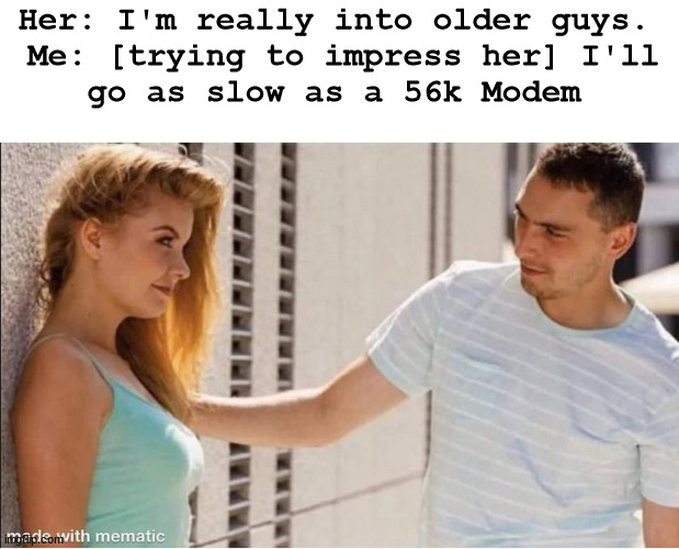 older guys | Her: I'm really into older guys. 

Me: [trying to impress her] I'll go as slow as a 56k Modem | image tagged in pickup lines | made w/ Imgflip meme maker