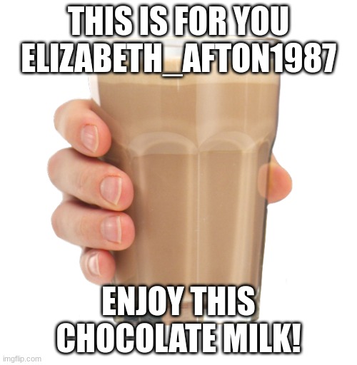 An act of kindness to Elizabeth_Afton1987. She wanted a shoutout so I made one for her. Your welcome! | THIS IS FOR YOU
ELIZABETH_AFTON1987; ENJOY THIS CHOCOLATE MILK! | image tagged in choccy milk | made w/ Imgflip meme maker