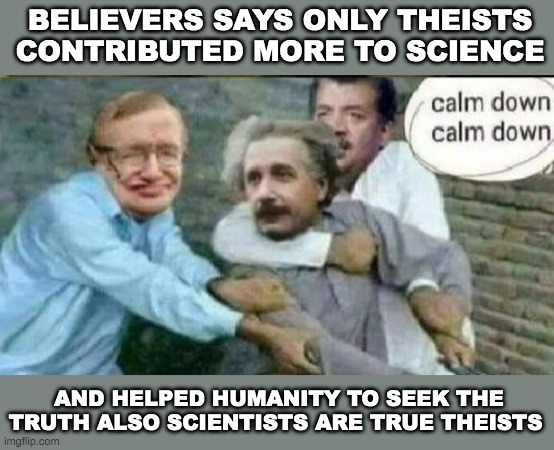 Believers says they are better than atheists | BELIEVERS SAYS ONLY THEISTS CONTRIBUTED MORE TO SCIENCE; AND HELPED HUMANITY TO SEEK THE TRUTH ALSO SCIENTISTS ARE TRUE THEISTS | image tagged in calm down albert einstein | made w/ Imgflip meme maker