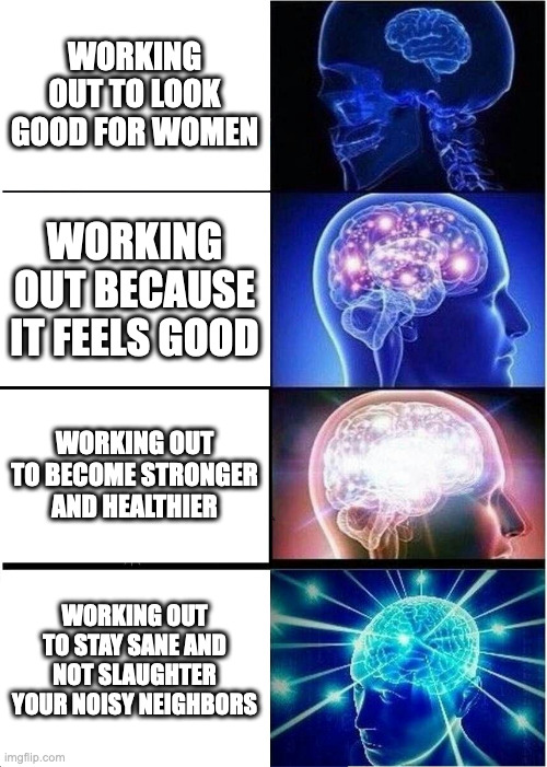 Expanding Brain Meme | WORKING OUT TO LOOK GOOD FOR WOMEN; WORKING OUT BECAUSE IT FEELS GOOD; WORKING OUT TO BECOME STRONGER AND HEALTHIER; WORKING OUT TO STAY SANE AND NOT SLAUGHTER YOUR NOISY NEIGHBORS | image tagged in memes,expanding brain,workout | made w/ Imgflip meme maker