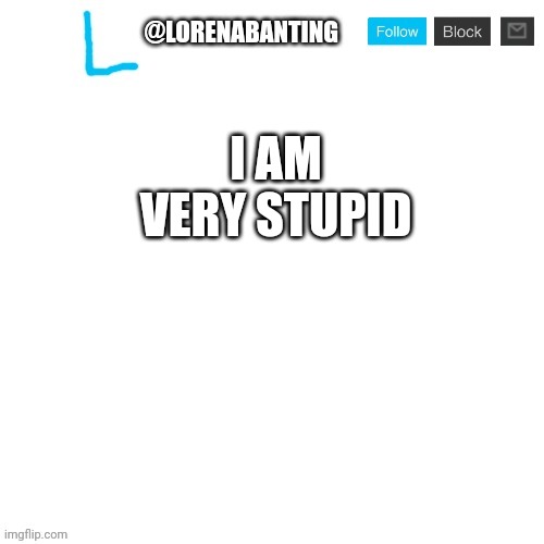yes | I AM VERY STUPID | image tagged in lorenabanting announcement template | made w/ Imgflip meme maker