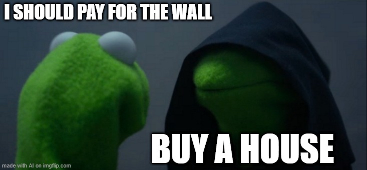 Evil Kermit | I SHOULD PAY FOR THE WALL; BUY A HOUSE | image tagged in memes,evil kermit | made w/ Imgflip meme maker