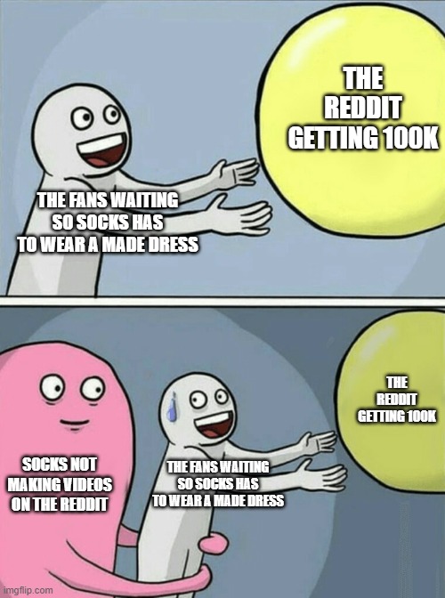 Running Away Balloon Meme | THE REDDIT GETTING 100K; THE FANS WAITING SO SOCKS HAS TO WEAR A MADE DRESS; THE REDDIT GETTING 100K; SOCKS NOT MAKING VIDEOS ON THE REDDIT; THE FANS WAITING SO SOCKS HAS TO WEAR A MADE DRESS | image tagged in memes,running away balloon | made w/ Imgflip meme maker