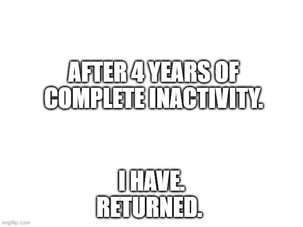 I am back |  AFTER 4 YEARS OF COMPLETE INACTIVITY. I HAVE.
RETURNED. | image tagged in fun,middle school | made w/ Imgflip meme maker