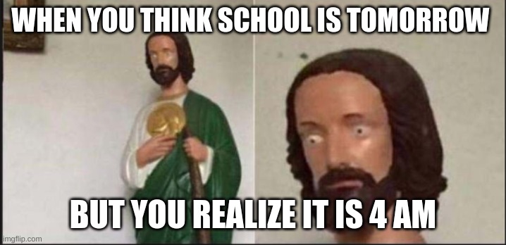 jesus christ | WHEN YOU THINK SCHOOL IS TOMORROW; BUT YOU REALIZE IT IS 4 AM | image tagged in wide eyed jesus | made w/ Imgflip meme maker