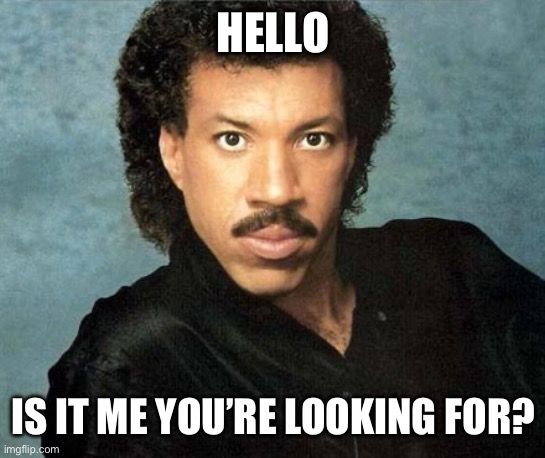 Hello | HELLO; IS IT ME YOU’RE LOOKING FOR? | image tagged in lionel richie hello | made w/ Imgflip meme maker