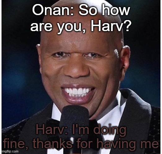 Onan: So how are you, Harv? Harv: I'm doing fine, thanks for having me | made w/ Imgflip meme maker