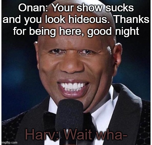 Onan: Your show sucks and you look hideous. Thanks for being here, good night; Harv: Wait wha- | made w/ Imgflip meme maker