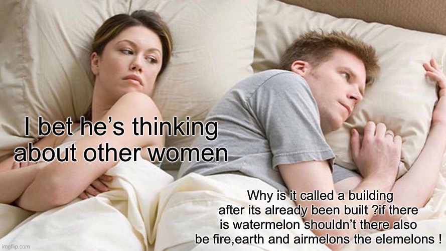 I Bet He's Thinking About Other Women | I bet he’s thinking about other women; Why is it called a building after its already been built ?if there is watermelon shouldn’t there also be fire,earth and airmelons the elemelons ! | image tagged in memes,i bet he's thinking about other women | made w/ Imgflip meme maker