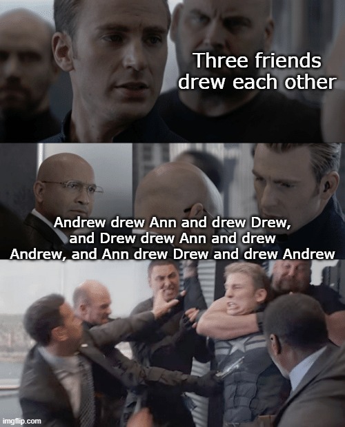 Friends | Three friends drew each other; Andrew drew Ann and drew Drew, and Drew drew Ann and drew Andrew, and Ann drew Drew and drew Andrew | image tagged in captain america elevator | made w/ Imgflip meme maker