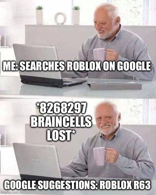 don’t ask what r63 is… | ME: SEARCHES ROBLOX ON GOOGLE; *8268297 BRAINCELLS LOST*; GOOGLE SUGGESTIONS: ROBLOX R63 | image tagged in memes,hide the pain harold | made w/ Imgflip meme maker