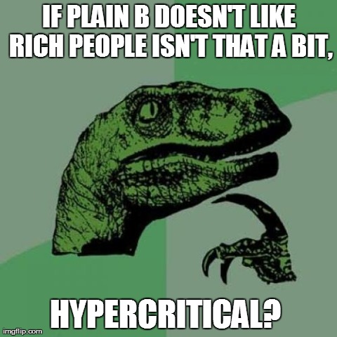 Philosoraptor | IF PLAIN B DOESN'T LIKE RICH PEOPLE ISN'T THAT A BIT, HYPERCRITICAL? | image tagged in memes,philosoraptor | made w/ Imgflip meme maker