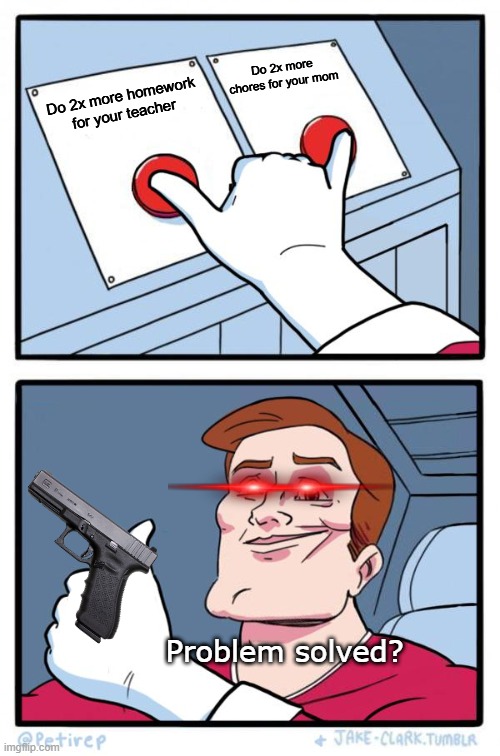What did he do??? | Do 2x more chores for your mom; Do 2x more homework for your teacher; Problem solved? | image tagged in both buttons pressed | made w/ Imgflip meme maker