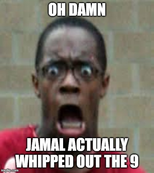 Scared Black Guy | OH DAMN; JAMAL ACTUALLY WHIPPED OUT THE 9 | image tagged in scared black guy | made w/ Imgflip meme maker