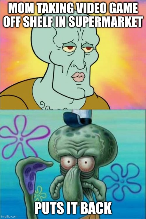 Squidward Meme | MOM TAKING VIDEO GAME OFF SHELF IN SUPERMARKET; PUTS IT BACK | image tagged in memes,squidward | made w/ Imgflip meme maker