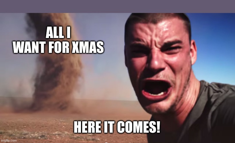 here it comes | ALL I WANT FOR XMAS; HERE IT COMES! | image tagged in here it comes,xmas,cristmas,all i want for xmas is you,everyword in the dictionary,upvotes | made w/ Imgflip meme maker