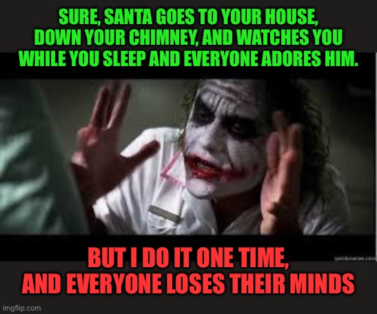 Santa | SURE, SANTA GOES TO YOUR HOUSE, DOWN YOUR CHIMNEY, AND WATCHES YOU WHILE YOU SLEEP AND EVERYONE ADORES HIM. BUT I DO IT ONE TIME, AND EVERYONE LOSES THEIR MINDS | image tagged in everyone loses their minds | made w/ Imgflip meme maker