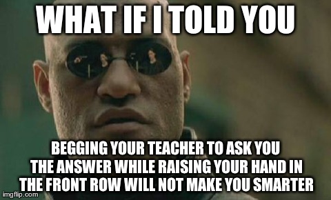 What kids in primary school should be taught | WHAT IF I TOLD YOU BEGGING YOUR TEACHER TO ASK YOU THE ANSWER WHILE RAISING YOUR HAND IN THE FRONT ROW WILL NOT MAKE YOU SMARTER | image tagged in memes,matrix morpheus | made w/ Imgflip meme maker