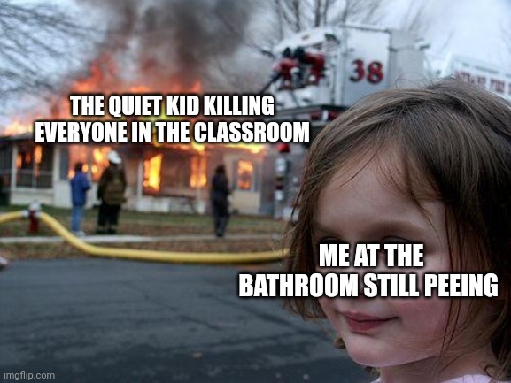 I'm back |  THE QUIET KID KILLING EVERYONE IN THE CLASSROOM; ME AT THE BATHROOM STILL PEEING | image tagged in memes,disaster girl | made w/ Imgflip meme maker
