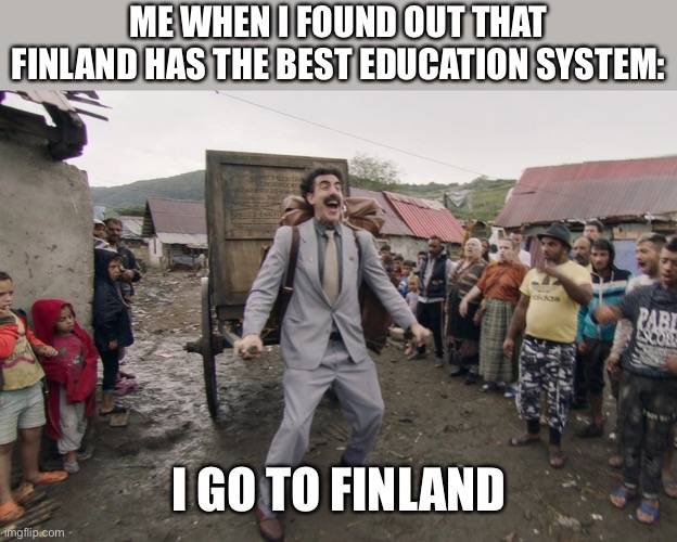 Borat i go to america | ME WHEN I FOUND OUT THAT FINLAND HAS THE BEST EDUCATION SYSTEM:; I GO TO FINLAND | image tagged in borat i go to america,memes,finland,funny,school,i go to america | made w/ Imgflip meme maker