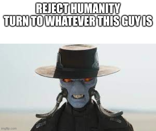 I know that he is Cad Bane | REJECT HUMANITY

TURN TO WHATEVER THIS GUY IS | made w/ Imgflip meme maker