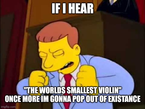 that song is garbage | IF I HEAR; "THE WORLDS SMALLEST VIOLIN" ONCE MORE IM GONNA POP OUT OF EXISTANCE | image tagged in if i heard one more time | made w/ Imgflip meme maker