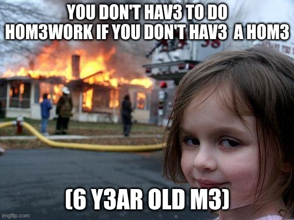 Smart title | YOU DON'T HAV3 TO DO HOM3WORK IF YOU DON'T HAV3  A HOM3; (6 Y3AR OLD M3) | image tagged in memes,disaster girl | made w/ Imgflip meme maker