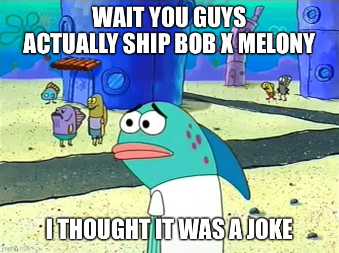 Spongebob I thought it was a joke | WAIT YOU GUYS ACTUALLY SHIP BOB X MELONY; I THOUGHT IT WAS A JOKE | image tagged in spongebob i thought it was a joke | made w/ Imgflip meme maker