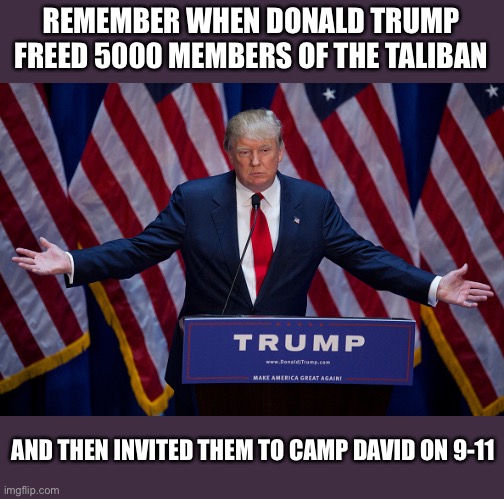 Donald Trump | REMEMBER WHEN DONALD TRUMP FREED 5000 MEMBERS OF THE TALIBAN; AND THEN INVITED THEM TO CAMP DAVID ON 9-11 | image tagged in donald trump | made w/ Imgflip meme maker