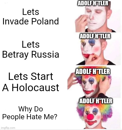 N*zi meme | ADOLF H*TLER; Lets Invade Poland; ADOLF H*TLER; Lets Betray Russia; Lets Start A Holocaust; ADOLF H*TLER; ADOLF H*TLER; Why Do People Hate Me? | image tagged in memes,clown applying makeup | made w/ Imgflip meme maker