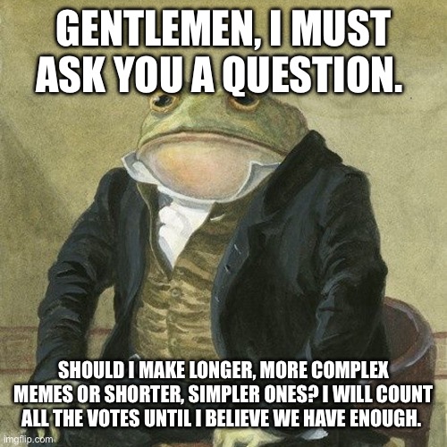 The vote | GENTLEMEN, I MUST ASK YOU A QUESTION. SHOULD I MAKE LONGER, MORE COMPLEX MEMES OR SHORTER, SIMPLER ONES? I WILL COUNT ALL THE VOTES UNTIL I BELIEVE WE HAVE ENOUGH. | image tagged in choice,gentlefrog | made w/ Imgflip meme maker