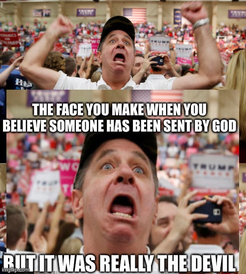 THE FACE YOU MAKE WHEN YOU BELIEVE SOMEONE HAS BEEN SENT BY GOD; BUT IT WAS REALLY THE DEVIL | image tagged in trump supporter triggered | made w/ Imgflip meme maker