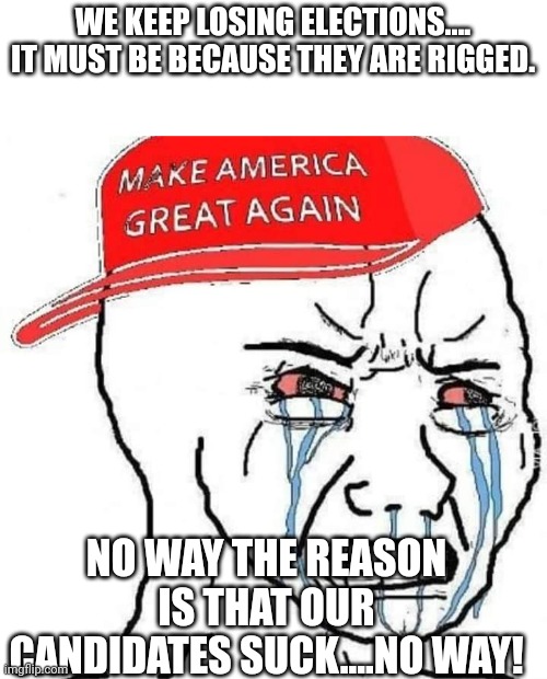 Magawhine | WE KEEP LOSING ELECTIONS....
IT MUST BE BECAUSE THEY ARE RIGGED. NO WAY THE REASON IS THAT OUR CANDIDATES SUCK....NO WAY! | image tagged in conservative,republican,democrat,liberal,election,election fraud | made w/ Imgflip meme maker