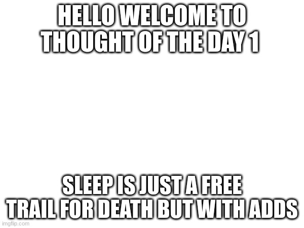 though of the day | HELLO WELCOME TO THOUGHT OF THE DAY 1; SLEEP IS JUST A FREE TRAIL FOR DEATH BUT WITH ADDS | image tagged in sleep | made w/ Imgflip meme maker