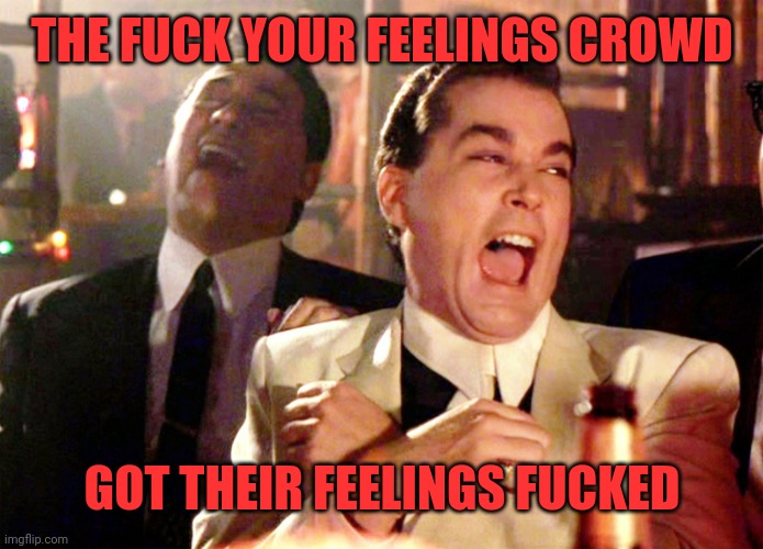 Good Fellas Hilarious Meme | THE FUCK YOUR FEELINGS CROWD GOT THEIR FEELINGS FUCKED | image tagged in memes,good fellas hilarious | made w/ Imgflip meme maker