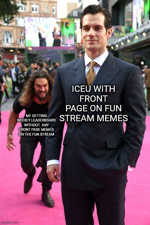 Jason Momoa Henry Cavill Meme | ICEU WITH FRONT PAGE ON FUN STREAM MEMES; ME GETTING WEEKLY LEADERBOARD WITHOUT  ANY FRONT PAGE MEMES ON THE FUN STREAM | image tagged in jason momoa henry cavill meme | made w/ Imgflip meme maker