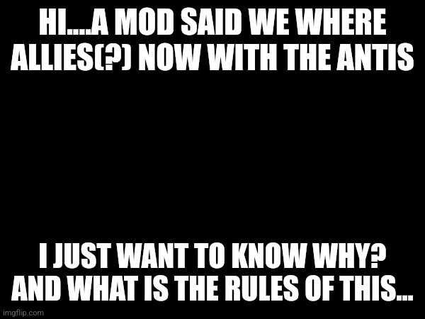 HI....A MOD SAID WE WHERE ALLIES(?) NOW WITH THE ANTIS; I JUST WANT TO KNOW WHY? AND WHAT IS THE RULES OF THIS... | image tagged in i wanna make sure i know what happend | made w/ Imgflip meme maker