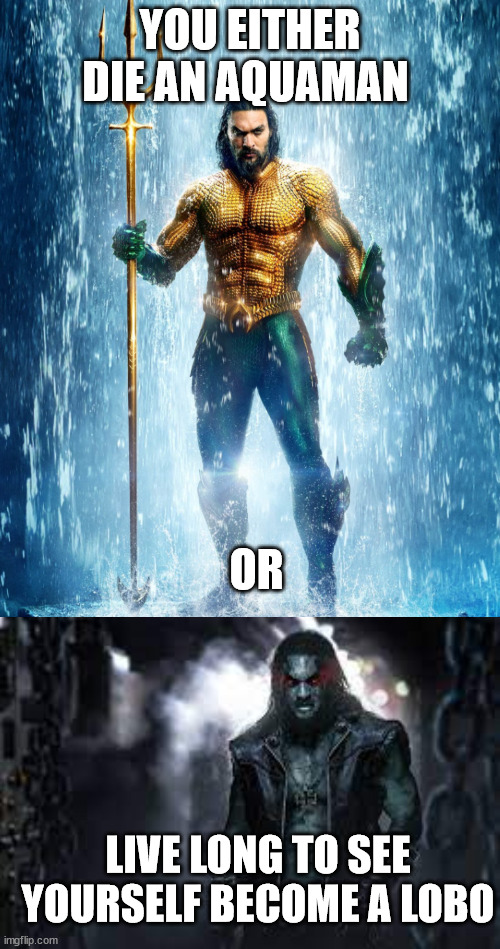 Lobo/Aquaman | YOU EITHER DIE AN AQUAMAN; OR; LIVE LONG TO SEE YOURSELF BECOME A LOBO | image tagged in aquaman shape of water,dceu | made w/ Imgflip meme maker