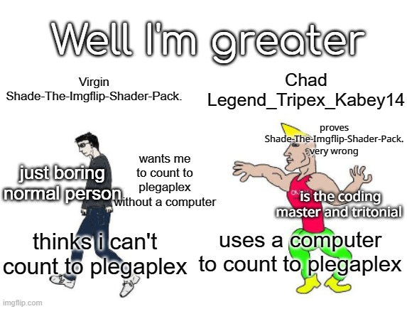 I am better than Shade-The-Imgflip-Shader-Pack. | Well I'm greater; Virgin Shade-The-Imgflip-Shader-Pack. Chad Legend_Tripex_Kabey14; proves Shade-The-Imgflip-Shader-Pack. very wrong; wants me to count to plegaplex without a computer; just boring normal person; is the coding master and tritonial; uses a computer to count to plegaplex; thinks i can't count to plegaplex | image tagged in virgin vs chad | made w/ Imgflip meme maker